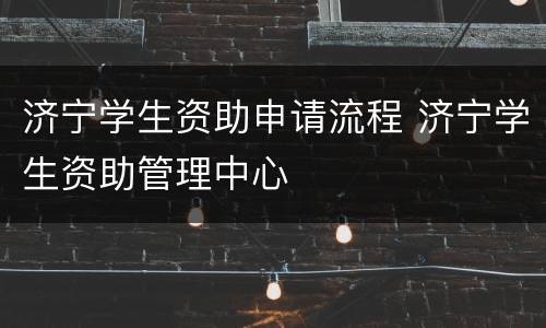 济宁学生资助申请流程 济宁学生资助管理中心