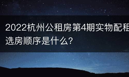 2022杭州公租房第4期实物配租选房顺序是什么？