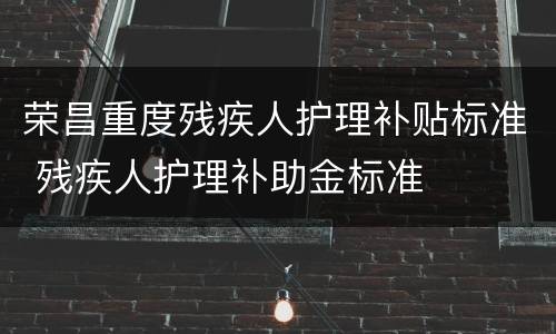 荣昌重度残疾人护理补贴标准 残疾人护理补助金标准