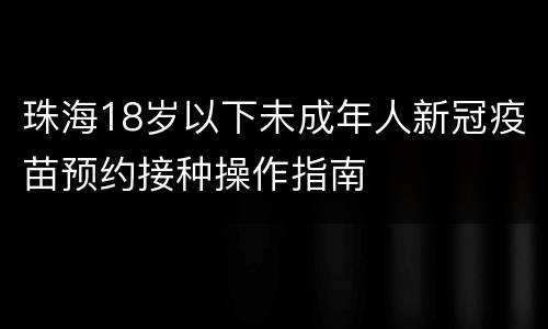 珠海18岁以下未成年人新冠疫苗预约接种操作指南