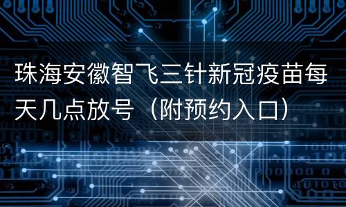 珠海安徽智飞三针新冠疫苗每天几点放号（附预约入口）