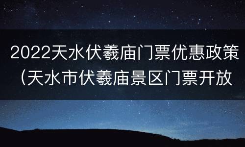 2022天水伏羲庙门票优惠政策（天水市伏羲庙景区门票开放时间）