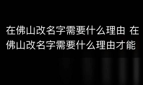 在佛山改名字需要什么理由 在佛山改名字需要什么理由才能改