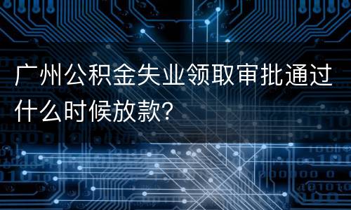 广州公积金失业领取审批通过什么时候放款？
