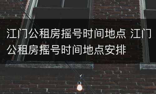 江门公租房摇号时间地点 江门公租房摇号时间地点安排
