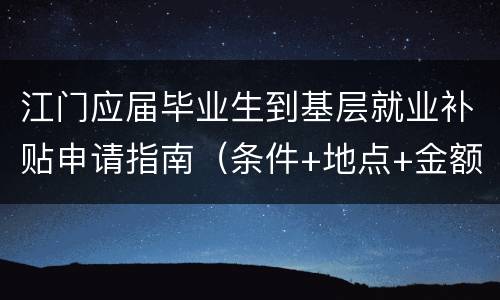 江门应届毕业生到基层就业补贴申请指南（条件+地点+金额）