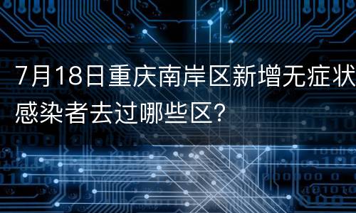 7月18日重庆南岸区新增无症状感染者去过哪些区？