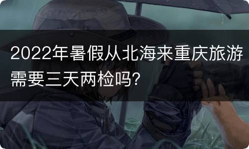 2022年暑假从北海来重庆旅游需要三天两检吗？