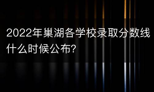 2022年巢湖各学校录取分数线什么时候公布？