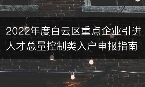 2022年度白云区重点企业引进人才总量控制类入户申报指南
