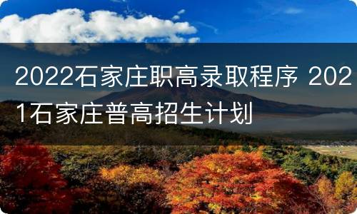 2022石家庄职高录取程序 2021石家庄普高招生计划
