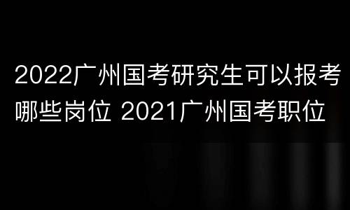 2022广州国考研究生可以报考哪些岗位 2021广州国考职位