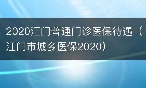 2020江门普通门诊医保待遇（江门市城乡医保2020）