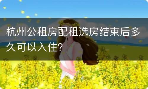杭州公租房配租选房结束后多久可以入住？