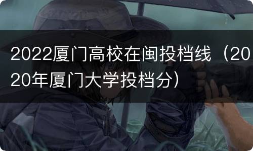 2022厦门高校在闽投档线（2020年厦门大学投档分）