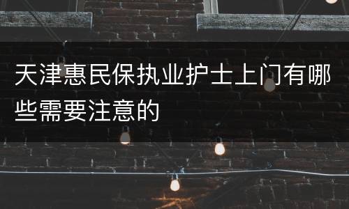 天津惠民保执业护士上门有哪些需要注意的