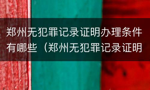 郑州无犯罪记录证明办理条件有哪些（郑州无犯罪记录证明办理条件有哪些）