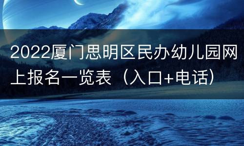 2022厦门思明区民办幼儿园网上报名一览表（入口+电话）