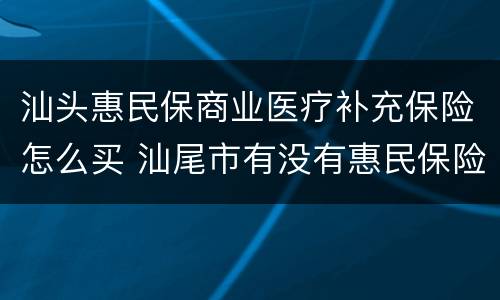 汕头惠民保商业医疗补充保险怎么买 汕尾市有没有惠民保险