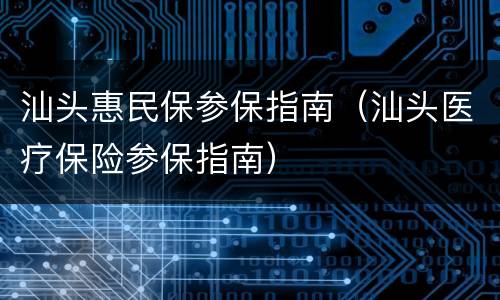 汕头惠民保参保指南（汕头医疗保险参保指南）