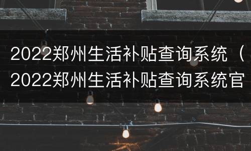 2022郑州生活补贴查询系统（2022郑州生活补贴查询系统官网）
