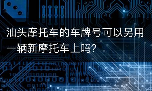 汕头摩托车的车牌号可以另用一辆新摩托车上吗？