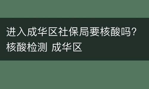 进入成华区社保局要核酸吗? 核酸检测 成华区