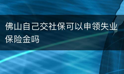 佛山自己交社保可以申领失业保险金吗