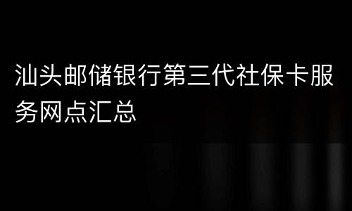 汕头邮储银行第三代社保卡服务网点汇总