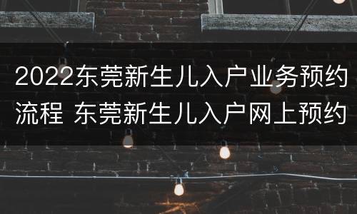 2022东莞新生儿入户业务预约流程 东莞新生儿入户网上预约