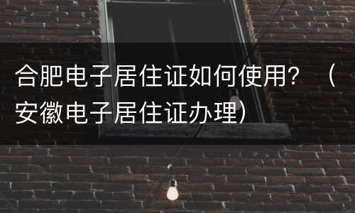 合肥电子居住证如何使用？（安徽电子居住证办理）