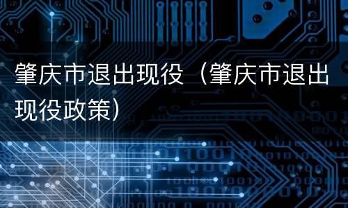 肇庆市退出现役（肇庆市退出现役政策）