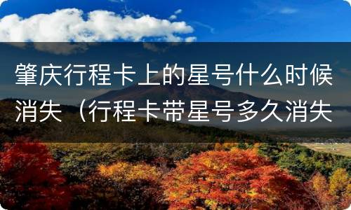 肇庆行程卡上的星号什么时候消失（行程卡带星号多久消失）