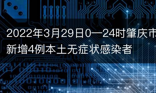 2022年3月29日0—24时肇庆市新增4例本土无症状感染者