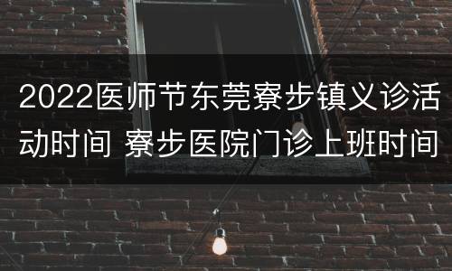 2022医师节东莞寮步镇义诊活动时间 寮步医院门诊上班时间