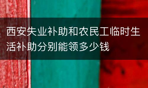 西安失业补助和农民工临时生活补助分别能领多少钱