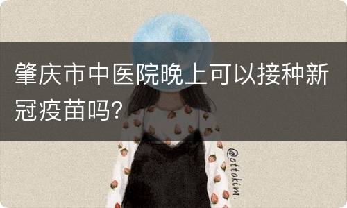 肇庆市中医院晚上可以接种新冠疫苗吗？