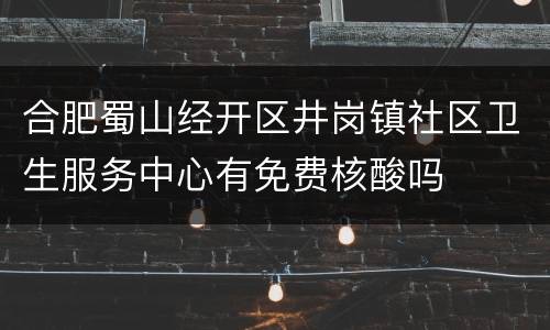 合肥蜀山经开区井岗镇社区卫生服务中心有免费核酸吗