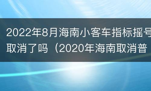2022年8月海南小客车指标摇号取消了吗（2020年海南取消普通小车摇号）