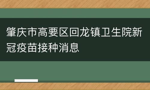 肇庆市高要区回龙镇卫生院新冠疫苗接种消息