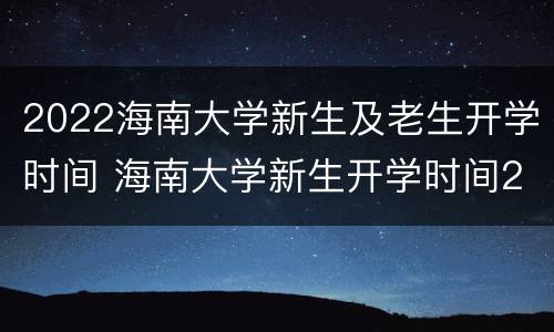 2022海南大学新生及老生开学时间 海南大学新生开学时间2020最新消息