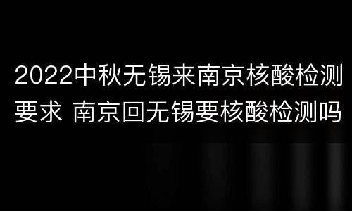 2022中秋无锡来南京核酸检测要求 南京回无锡要核酸检测吗