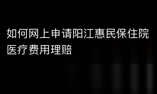 如何网上申请阳江惠民保住院医疗费用理赔