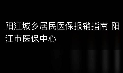 阳江城乡居民医保报销指南 阳江市医保中心