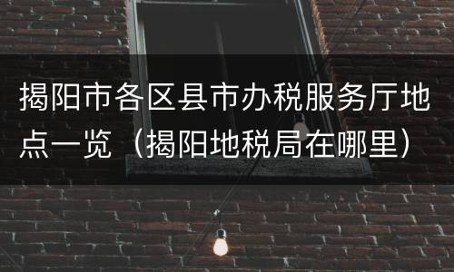 揭阳市各区县市办税服务厅地点一览（揭阳地税局在哪里）