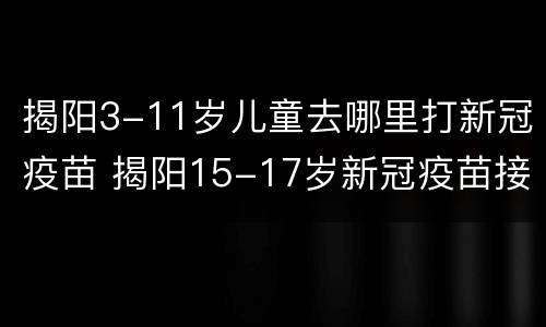 揭阳3-11岁儿童去哪里打新冠疫苗 揭阳15-17岁新冠疫苗接种