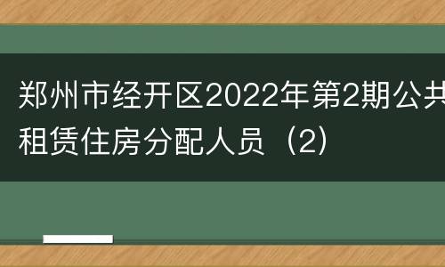 郑州市经开区2022年第2期公共租赁住房分配人员（2）