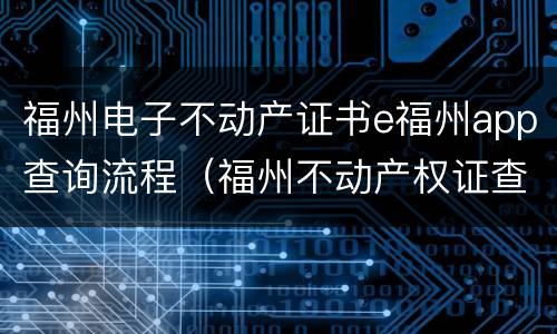 福州电子不动产证书e福州app查询流程（福州不动产权证查询）