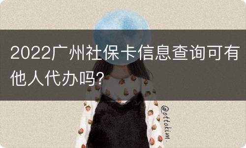 2022广州社保卡信息查询可有他人代办吗？