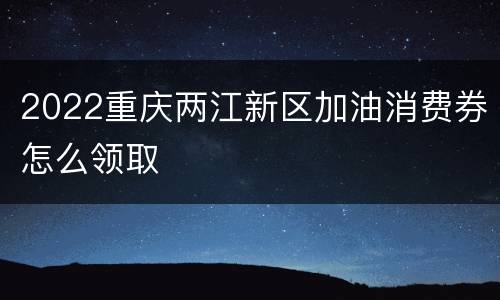 2022重庆两江新区加油消费券怎么领取
